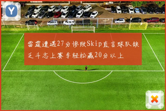 雷霆遭遇27分惨败Skip直言球队缺乏斗志上赛季轻松赢20分以上