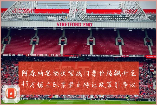阿森纳客场收官战门票价格飙升至45万镑主队票禁止转让政策引争议