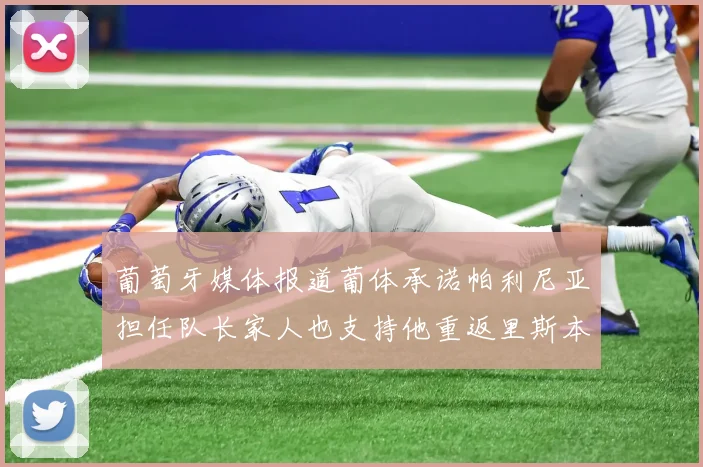 葡萄牙媒体报道葡体承诺帕利尼亚担任队长家人也支持他重返里斯本