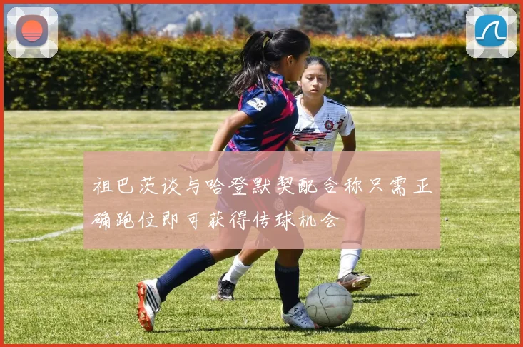 祖巴茨谈与哈登默契配合称只需正确跑位即可获得传球机会