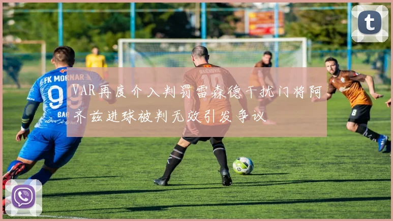 VAR再度介入判罚雷森德干扰门将阿齐兹进球被判无效引发争议