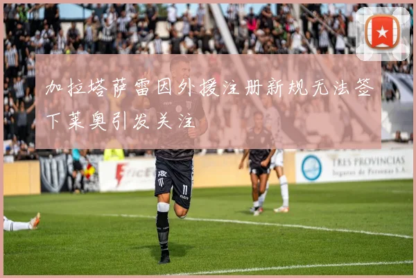 加拉塔萨雷因外援注册新规无法签下莱奥引发关注