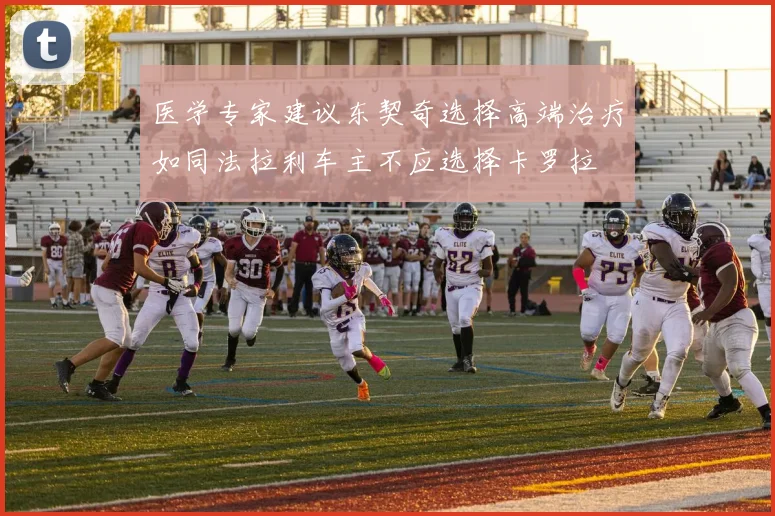 医学专家建议东契奇选择高端治疗如同法拉利车主不应选择卡罗拉