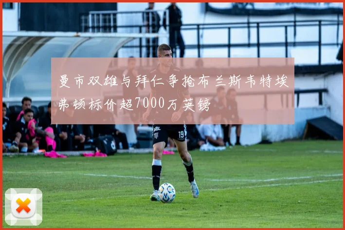 曼市双雄与拜仁争抢布兰斯韦特埃弗顿标价超7000万英镑