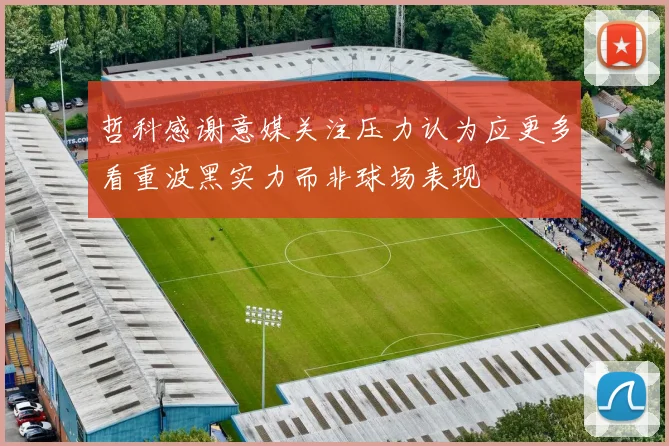 哲科感谢意媒关注压力认为应更多看重波黑实力而非球场表现