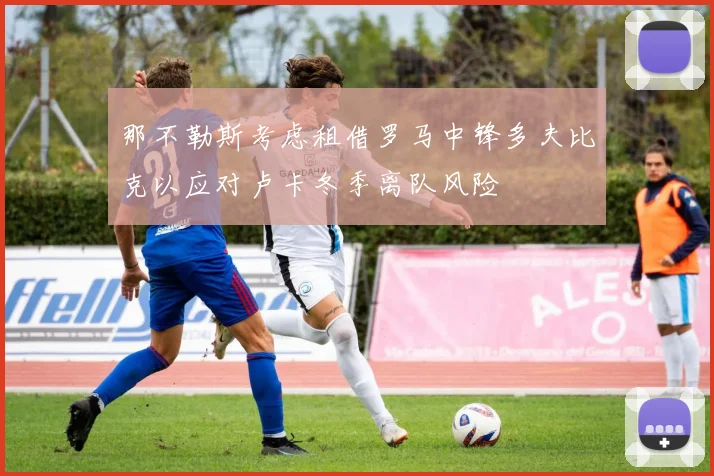 那不勒斯考虑租借罗马中锋多夫比克以应对卢卡冬季离队风险