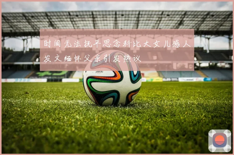 时间无法抚平思念科比大女儿感人发文缅怀父亲引发热议