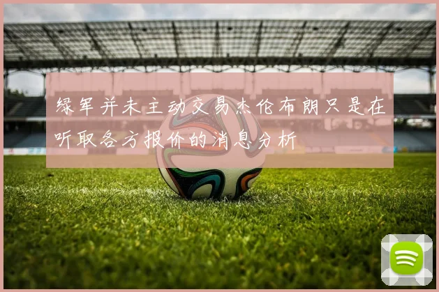 绿军并未主动交易杰伦布朗只是在听取各方报价的消息分析