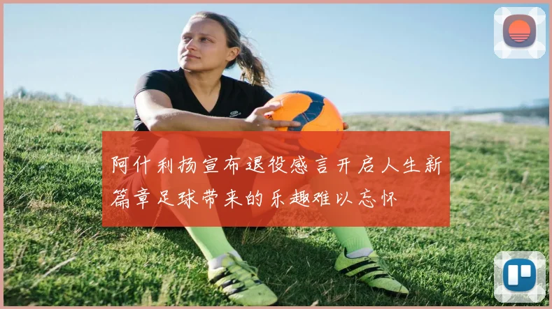 阿什利扬宣布退役感言开启人生新篇章足球带来的乐趣难以忘怀