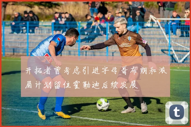 开拓者曾考虑引进字母哥布朗和浓眉计划留住霍勒迪后续发展
