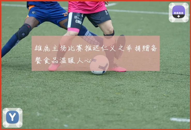 雄鹿主场比赛推迟仁义之举捐赠备餐食品温暖人心