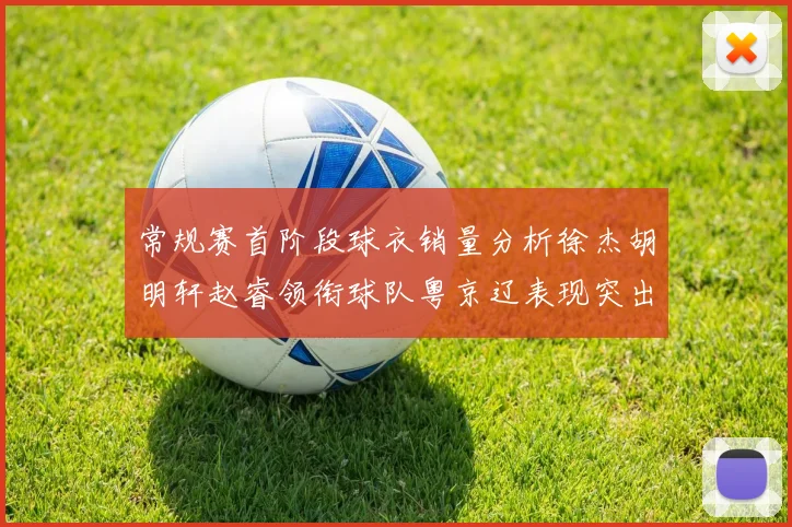 常规赛首阶段球衣销量分析徐杰胡明轩赵睿领衔球队粤京辽表现突出