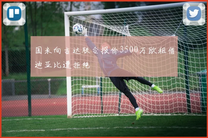 国米向吉达联合报价3500万欧租借迪亚比遭拒绝