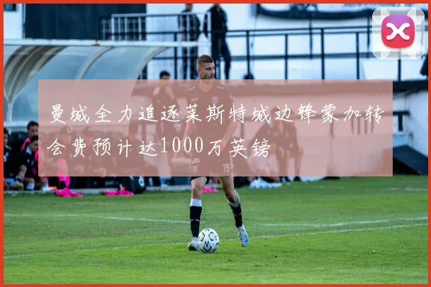 曼城全力追逐莱斯特城边锋蒙加转会费预计达1000万英镑