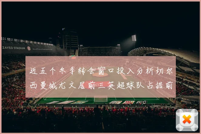 近五个冬季转会窗口投入分析切尔西曼城尤文居前三英超球队占据前十五名中的七席