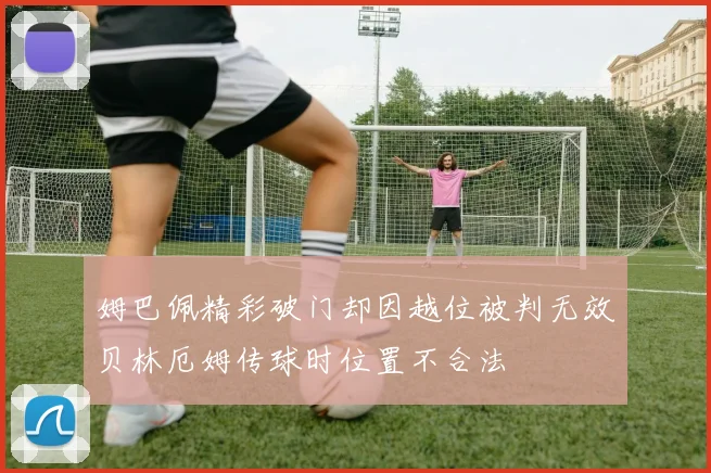 姆巴佩精彩破门却因越位被判无效贝林厄姆传球时位置不合法