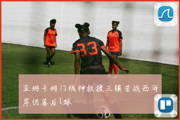 亚姆卡姆门线神救援三镇苦战西海岸仍落后1球