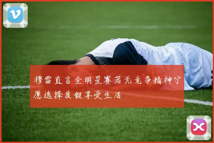 穆雷直言全明星赛若无竞争精神宁愿选择度假享受生活