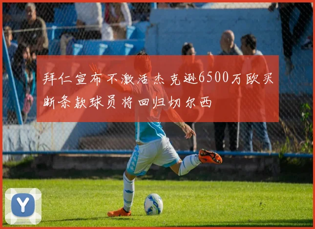 拜仁宣布不激活杰克逊6500万欧买断条款球员将回归切尔西