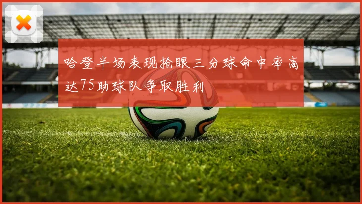 哈登半场表现抢眼三分球命中率高达75助球队争取胜利