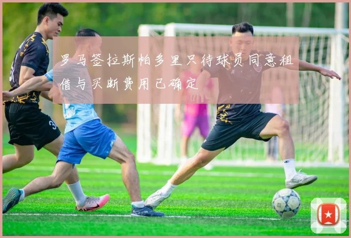 罗马签拉斯帕多里只待球员同意租借与买断费用已确定