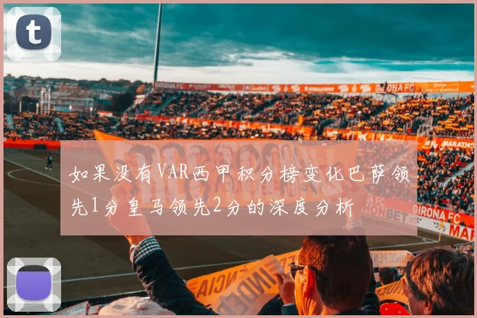 如果没有VAR西甲积分榜变化巴萨领先1分皇马领先2分的深度分析