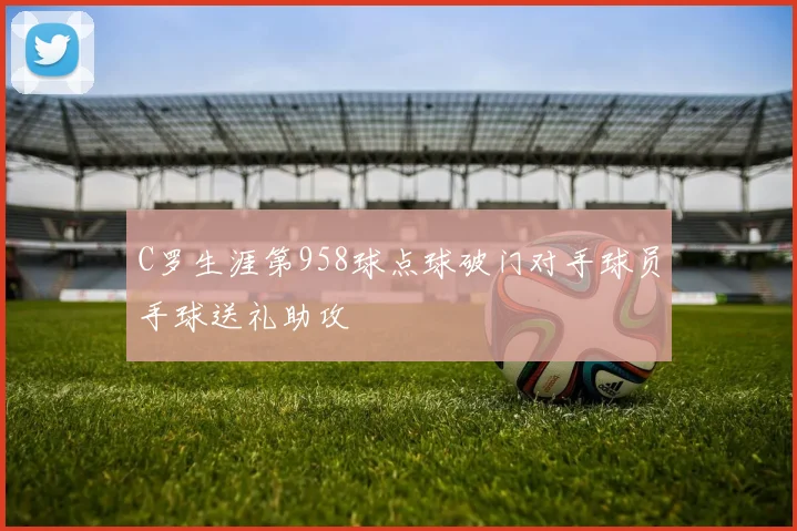 C罗生涯第958球点球破门对手球员手球送礼助攻