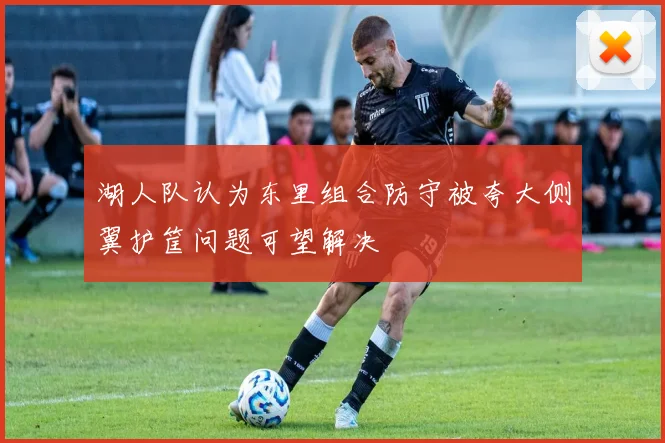 湖人队认为东里组合防守被夸大侧翼护筐问题可望解决