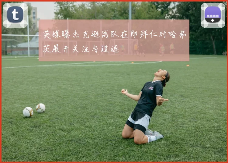 英媒曝杰克逊离队在即拜仁对哈弗茨展开关注与追逐