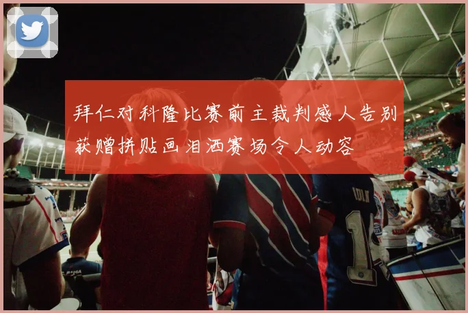 拜仁对科隆比赛前主裁判感人告别获赠拼贴画泪洒赛场令人动容