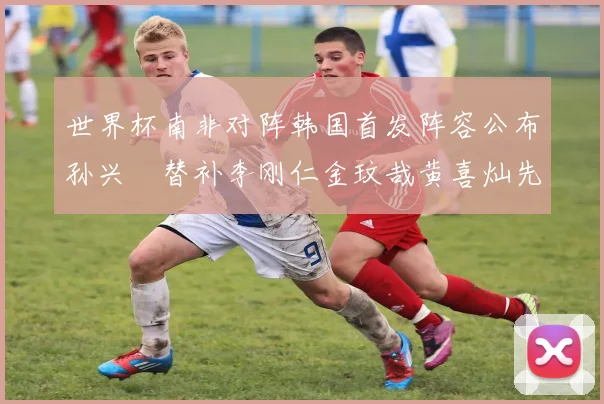 世界杯南非对阵韩国首发阵容公布孙兴慜替补李刚仁金玟哉黄喜灿先发