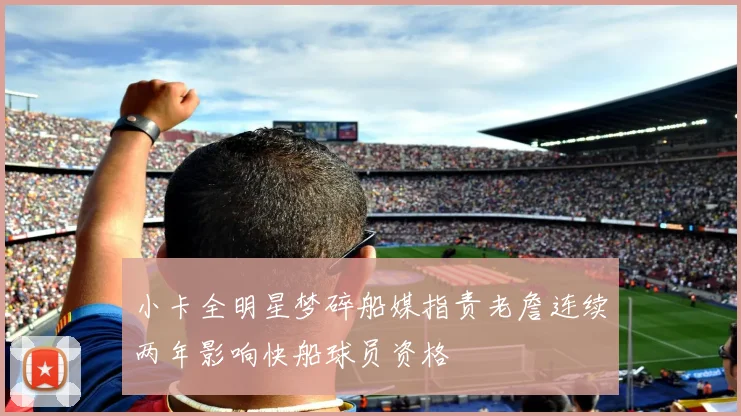 小卡全明星梦碎船媒指责老詹连续两年影响快船球员资格