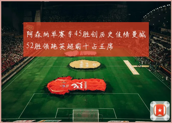 阿森纳单赛季45胜创历史佳绩曼城52胜领跑英超前十占五席