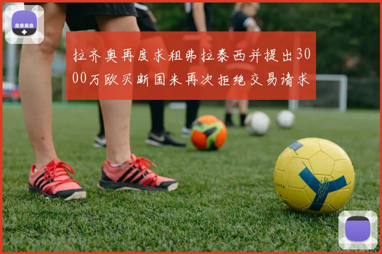 拉齐奥再度求租弗拉泰西并提出3000万欧买断国米再次拒绝交易请求