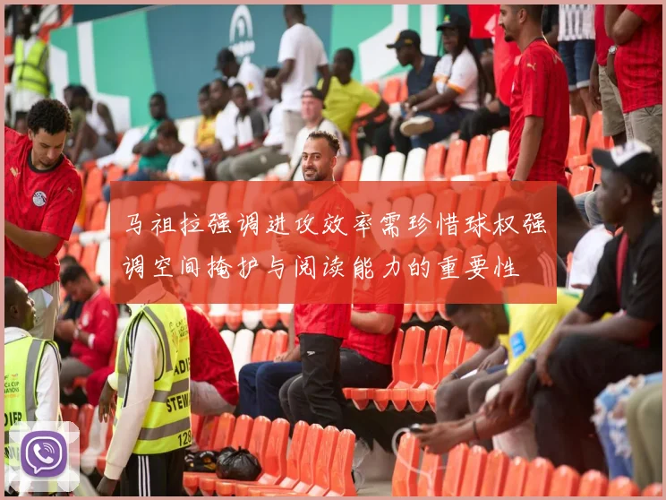 马祖拉强调进攻效率需珍惜球权强调空间掩护与阅读能力的重要性
