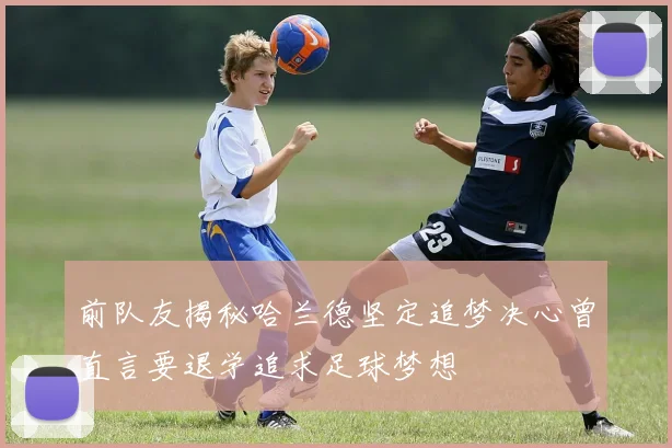 前队友揭秘哈兰德坚定追梦决心曾直言要退学追求足球梦想