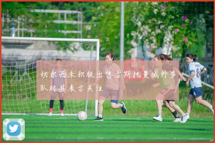 切尔西未积极出售古斯托曼城外多队对其表示关注